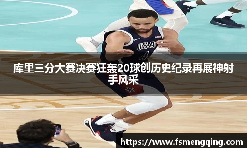 库里三分大赛决赛狂轰20球创历史纪录再展神射手风采