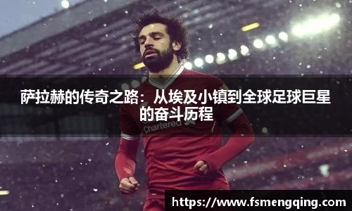 萨拉赫的传奇之路：从埃及小镇到全球足球巨星的奋斗历程