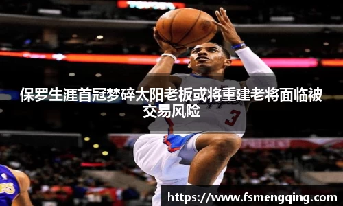 保罗生涯首冠梦碎太阳老板或将重建老将面临被交易风险