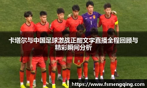 卡塔尔与中国足球激战正酣文字直播全程回顾与精彩瞬间分析