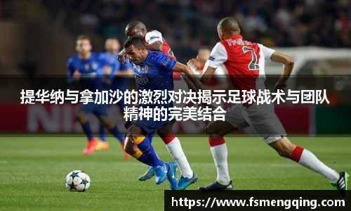 提华纳与拿加沙的激烈对决揭示足球战术与团队精神的完美结合