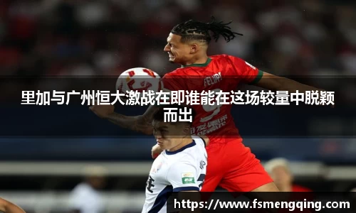 里加与广州恒大激战在即谁能在这场较量中脱颖而出