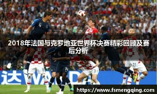 2018年法国与克罗地亚世界杯决赛精彩回顾及赛后分析