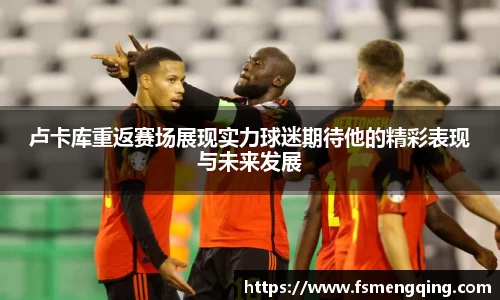 卢卡库重返赛场展现实力球迷期待他的精彩表现与未来发展