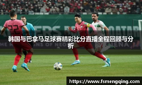 韩国与巴拿马足球赛精彩比分直播全程回顾与分析