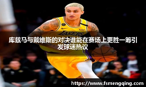 库兹马与戴维斯的对决谁能在赛场上更胜一筹引发球迷热议