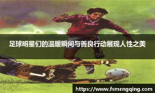 足球明星们的温暖瞬间与善良行动展现人性之美